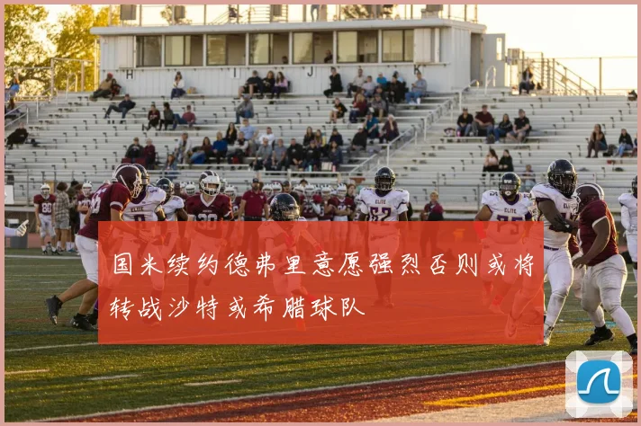 国米续约德弗里意愿强烈否则或将转战沙特或希腊球队