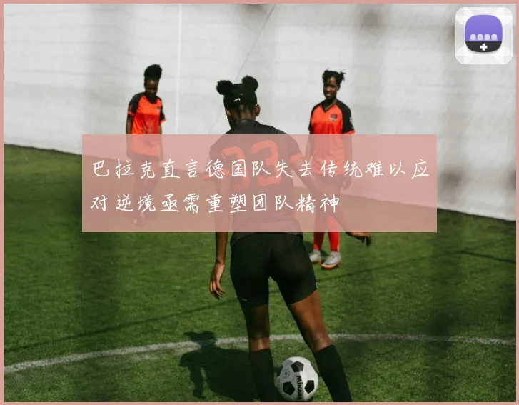 巴拉克直言德国队失去传统难以应对逆境亟需重塑团队精神