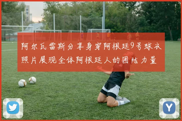 阿尔瓦雷斯分享身穿阿根廷9号球衣照片展现全体阿根廷人的团结力量