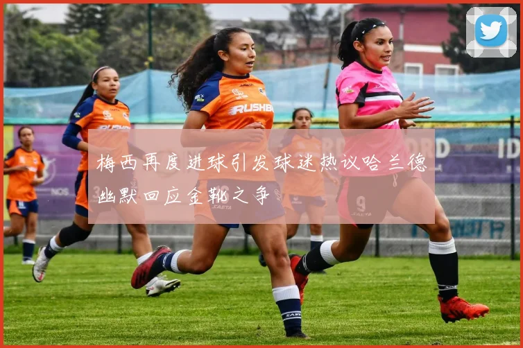 梅西再度进球引发球迷热议哈兰德幽默回应金靴之争