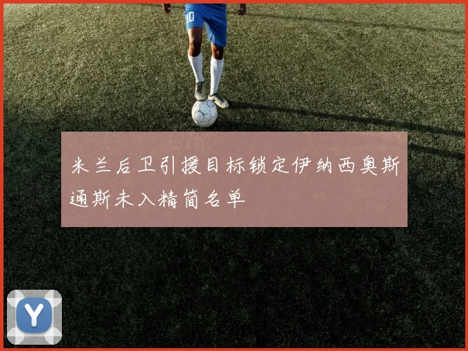 米兰后卫引援目标锁定伊纳西奥斯通斯未入精简名单