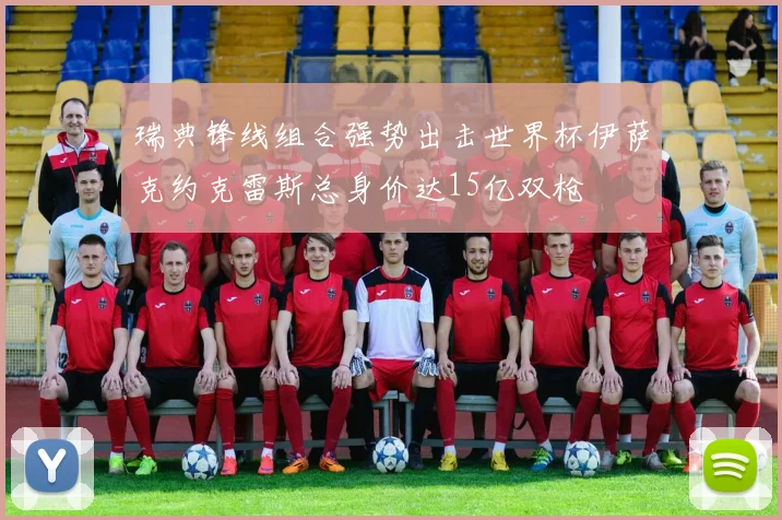 瑞典锋线组合强势出击世界杯伊萨克约克雷斯总身价达15亿双枪