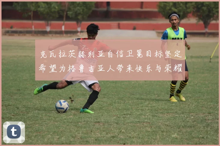 克瓦拉茨赫利亚自信卫冕目标坚定希望为格鲁吉亚人带来快乐与荣耀