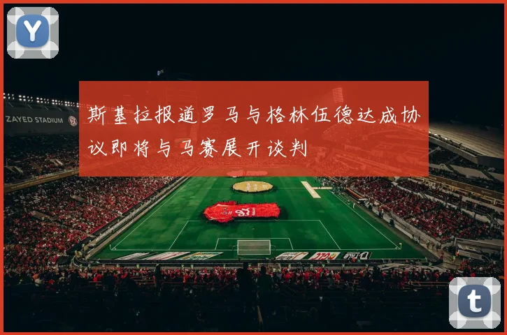 斯基拉报道罗马与格林伍德达成协议即将与马赛展开谈判
