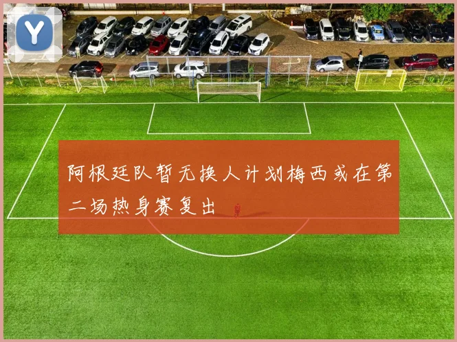 阿根廷队暂无换人计划梅西或在第二场热身赛复出