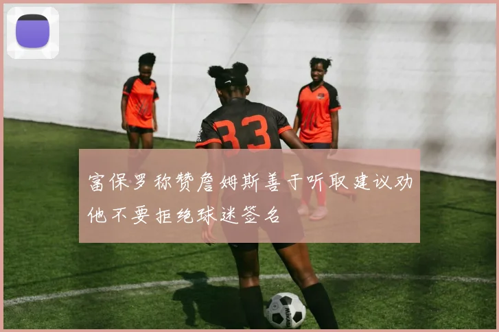 富保罗称赞詹姆斯善于听取建议劝他不要拒绝球迷签名
