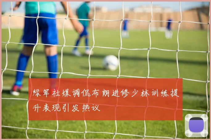 绿军社媒调侃布朗进修少林训练提升表现引发热议