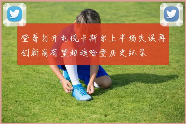 登哥打开电视卡斯尔上半场失误再创新高有望超越哈登历史纪录