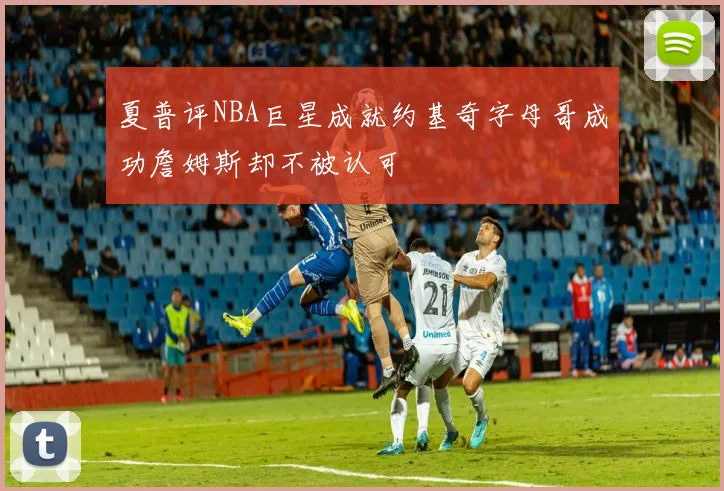 夏普评NBA巨星成就约基奇字母哥成功詹姆斯却不被认可