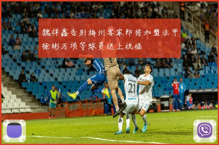 魏祥鑫告别梅州客家即将加盟法甲徐彬万项等球员送上祝福