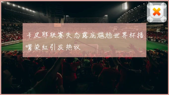 卡皮耶联赛失态露底尴尬世界杯捂嘴染红引发热议