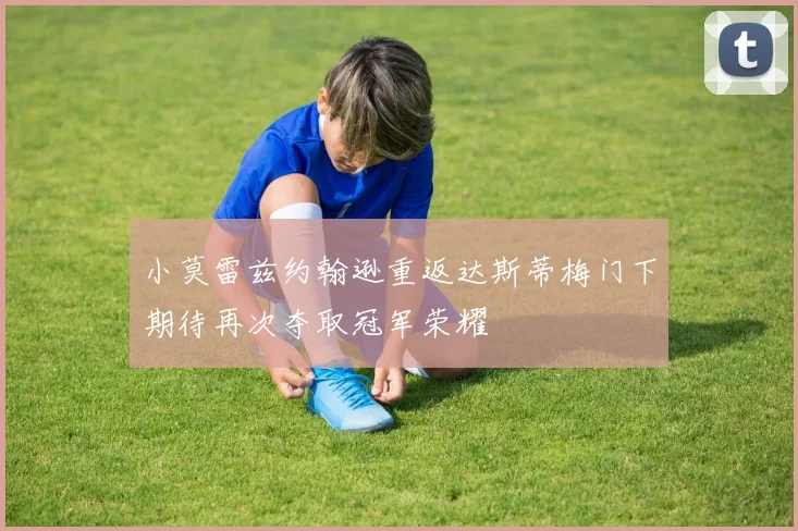小莫雷兹约翰逊重返达斯蒂梅门下期待再次夺取冠军荣耀