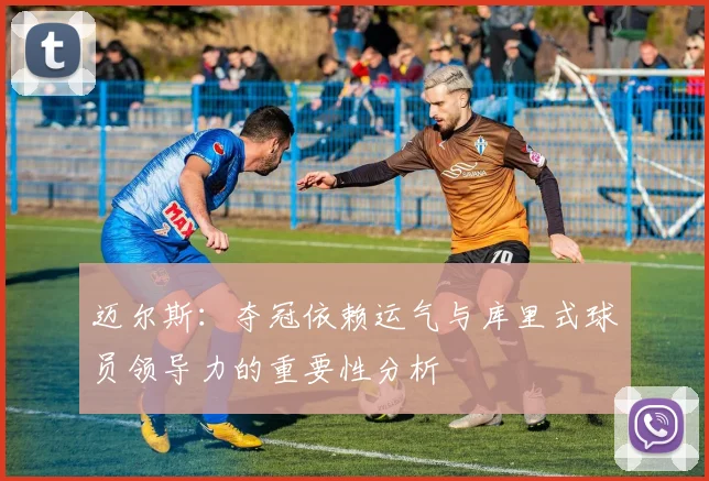 迈尔斯：夺冠依赖运气与库里式球员领导力的重要性分析