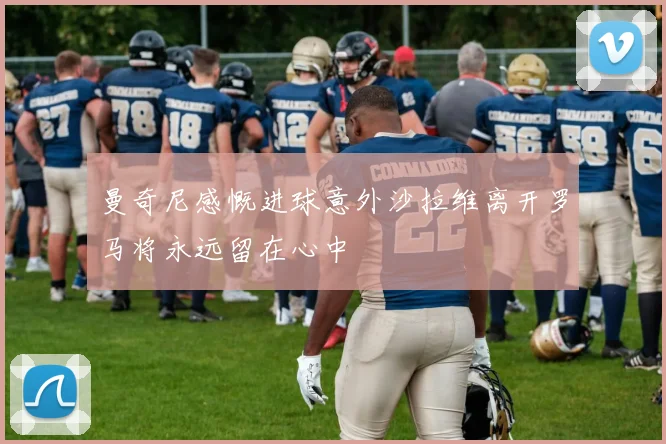 曼奇尼感慨进球意外沙拉维离开罗马将永远留在心中