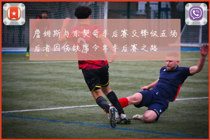 詹姆斯与东契奇季后赛交锋仅五场后者因伤缺席今年季后赛之路