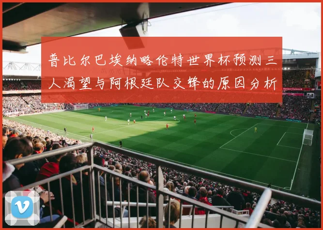 普比尔巴埃纳略伦特世界杯预测三人渴望与阿根廷队交锋的原因分析