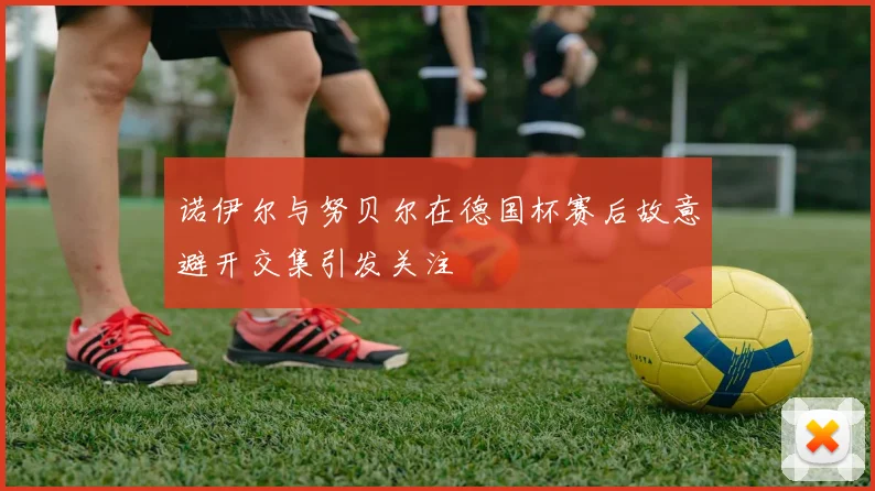 诺伊尔与努贝尔在德国杯赛后故意避开交集引发关注