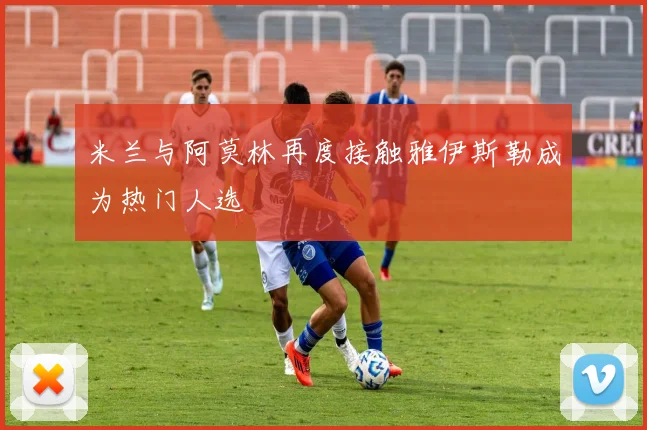 米兰与阿莫林再度接触雅伊斯勒成为热门人选
