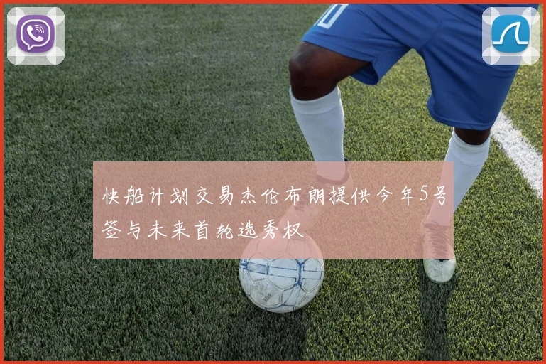 快船计划交易杰伦布朗提供今年5号签与未来首轮选秀权