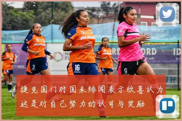 捷克国门对国米绯闻表示欣喜认为这是对自己努力的认可与奖励