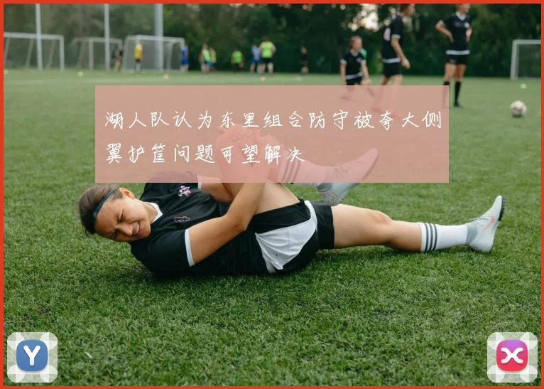 湖人队认为东里组合防守被夸大侧翼护筐问题可望解决