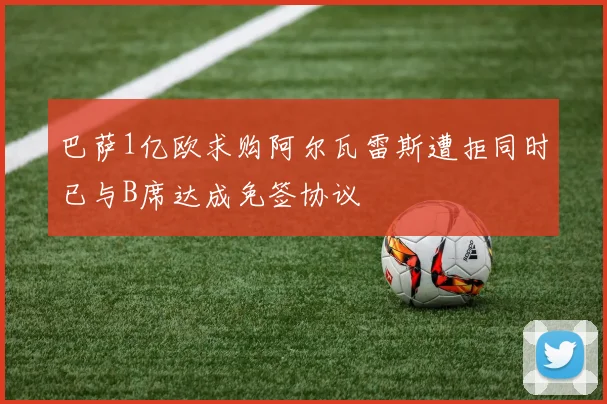 巴萨1亿欧求购阿尔瓦雷斯遭拒同时已与B席达成免签协议