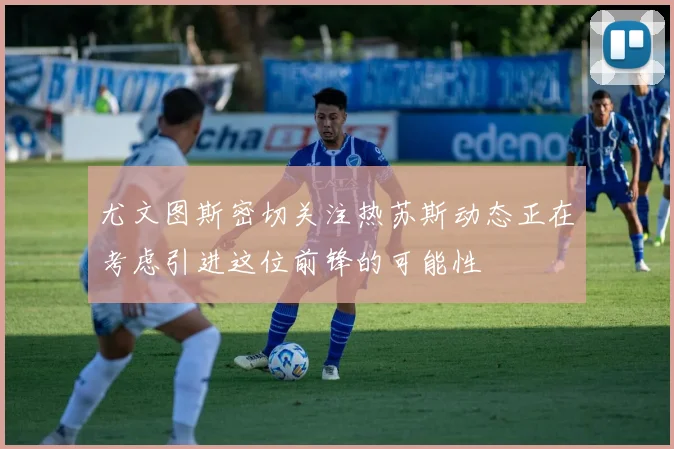 尤文图斯密切关注热苏斯动态正在考虑引进这位前锋的可能性