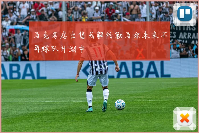 马竞考虑出售或解约勒马尔未来不再球队计划中