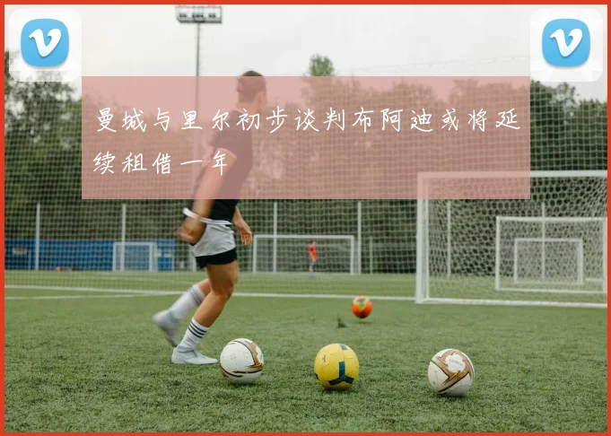 曼城与里尔初步谈判布阿迪或将延续租借一年