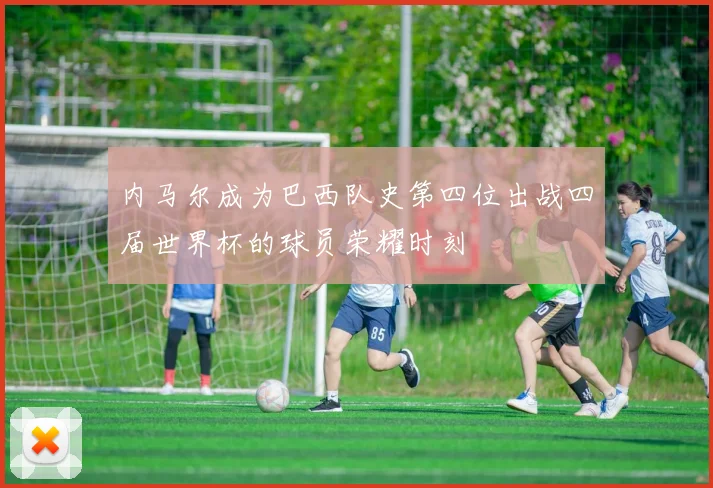 内马尔成为巴西队史第四位出战四届世界杯的球员荣耀时刻