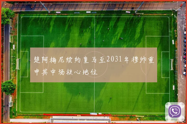楚阿梅尼续约皇马至2031年穆帅重申其中场核心地位