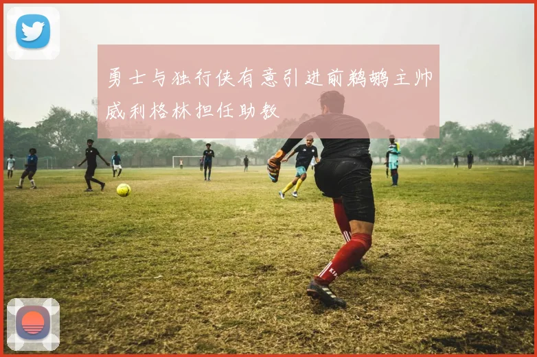 勇士与独行侠有意引进前鹈鹕主帅威利格林担任助教