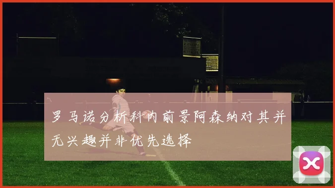 罗马诺分析科内前景阿森纳对其并无兴趣并非优先选择