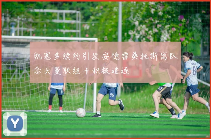 凯塞多续约引发安德雷桑托斯离队念头曼联纽卡积极追逐
