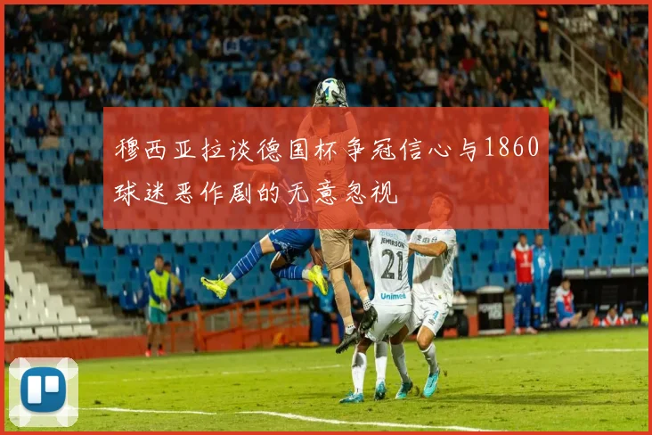 穆西亚拉谈德国杯争冠信心与1860球迷恶作剧的无意忽视
