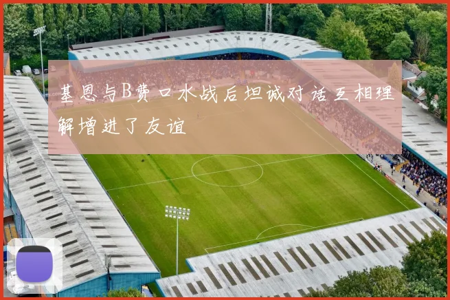 基恩与B费口水战后坦诚对话互相理解增进了友谊